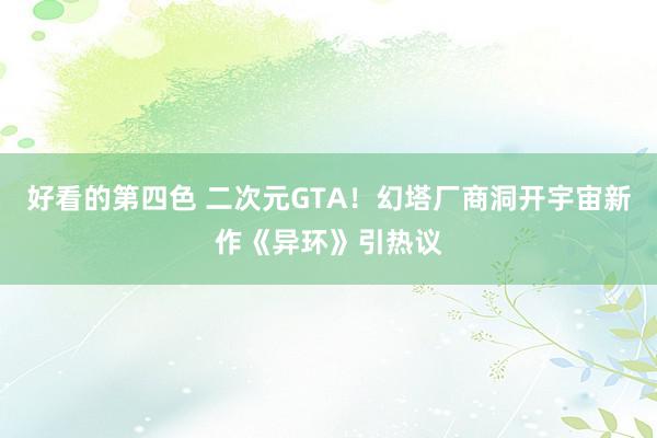 好看的第四色 二次元GTA！幻塔厂商洞开宇宙新作《异环》引热议