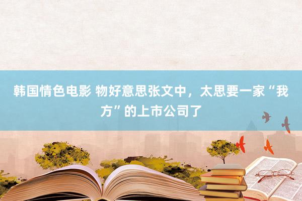 韩国情色电影 物好意思张文中，太思要一家“我方”的上市公司了