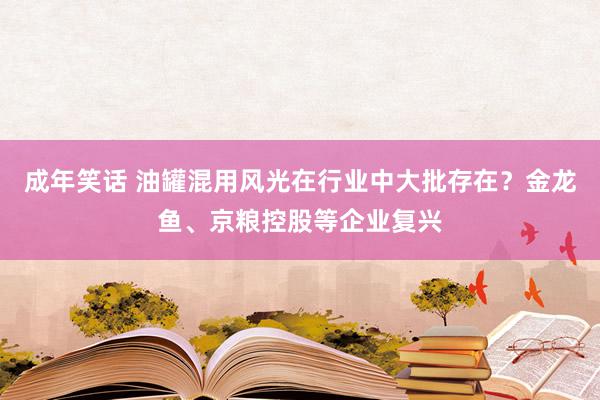 成年笑话 油罐混用风光在行业中大批存在？金龙鱼、京粮控股等企业复兴