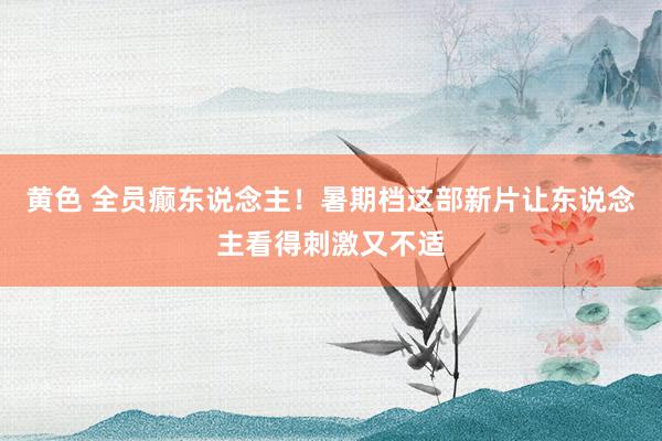 黄色 全员癫东说念主！暑期档这部新片让东说念主看得刺激又不适