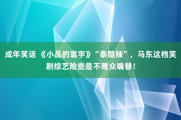 成年笑话 《小品的寰宇》“泰酷辣”，马东这档笑剧综艺险些是不雅众嘴替！