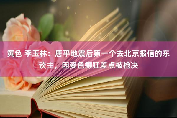 黄色 李玉林：唐平地震后第一个去北京报信的东谈主，因姿色癫狂差点被枪决