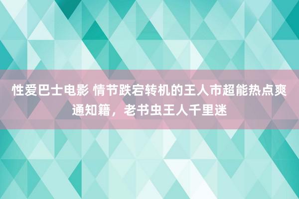 性爱巴士电影 情节跌宕转机的王人市超能热点爽通知籍，老书虫王人千里迷