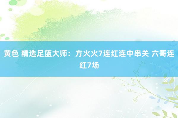 黄色 精选足篮大师：方火火7连红连中串关 六哥连红7场