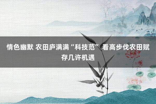 情色幽默 农田庐满满“科技范” 看高步伐农田赋存几许机遇