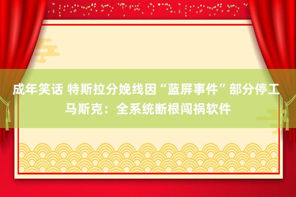 成年笑话 特斯拉分娩线因“蓝屏事件”部分停工 马斯克：全系统断根闯祸软件