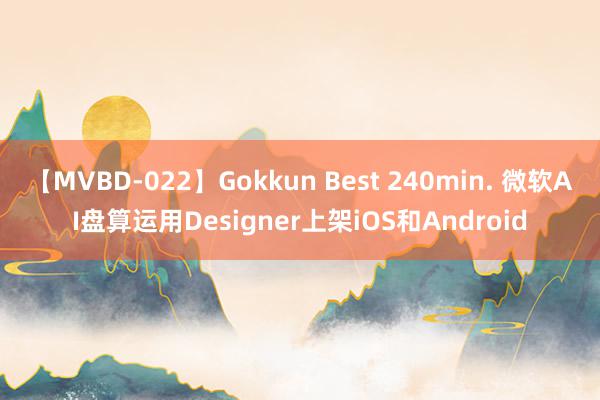 【MVBD-022】Gokkun Best 240min. 微软AI盘算运用Designer上架iOS和Android