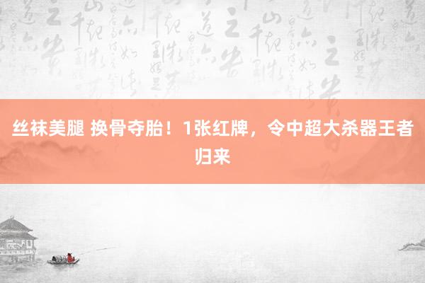 丝袜美腿 换骨夺胎！1张红牌，令中超大杀器王者归来