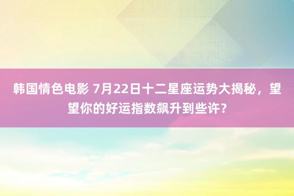 韩国情色电影 7月22日十二星座运势大揭秘，望望你的好运指数飙升到些许？