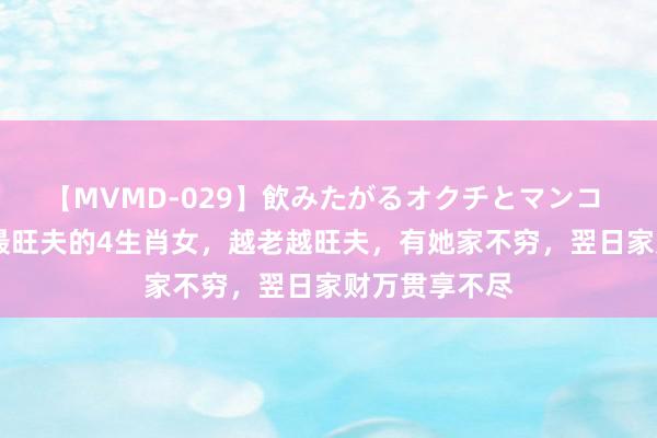 【MVMD-029】飲みたがるオクチとマンコ 雪乃しずく 最旺夫的4生肖女，越老越旺夫，有她家不穷，翌日家财万贯享不尽