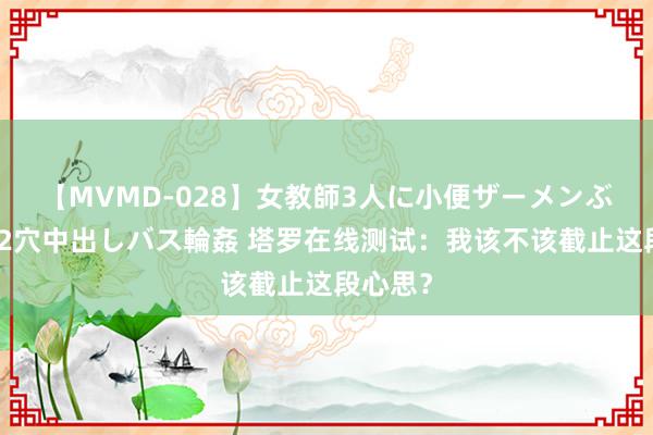 【MVMD-028】女教師3人に小便ザーメンぶっかけ2穴中出しバス輪姦 塔罗在线测试：我该不该截止这段心思？