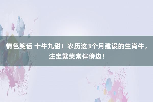 情色笑话 十牛九甜！农历这3个月建设的生肖牛，注定繁荣常伴傍边！