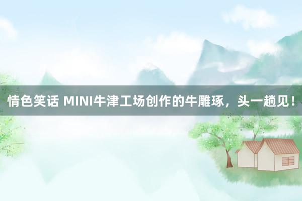 情色笑话 MINI牛津工场创作的牛雕琢，头一趟见！