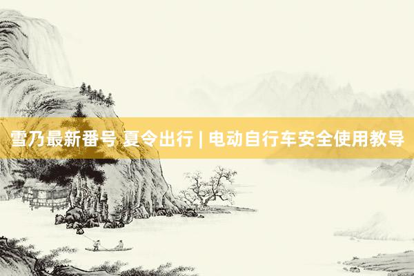 雪乃最新番号 夏令出行 | 电动自行车安全使用教导