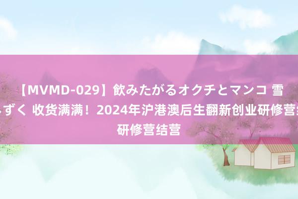 【MVMD-029】飲みたがるオクチとマンコ 雪乃しずく 收货满满！2024年沪港澳后生翻新创业研修营结营