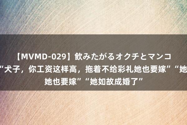 【MVMD-029】飲みたがるオクチとマンコ 雪乃しずく “犬子，你工资这样高，拖着不给彩礼她也要嫁”“她如故成婚了”