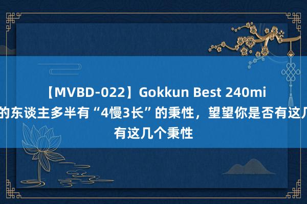 【MVBD-022】Gokkun Best 240min. 龟龄的东谈主多半有“4慢3长”的秉性，望望你是否有这几个秉性