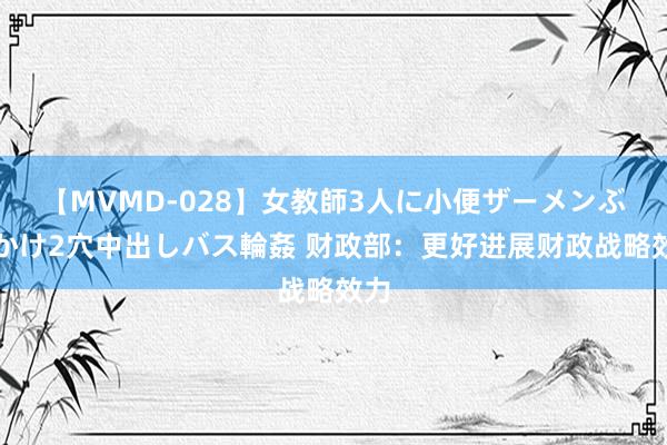 【MVMD-028】女教師3人に小便ザーメンぶっかけ2穴中出しバス輪姦 财政部：更好进展财政战略效力