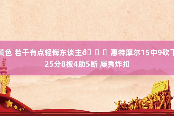 黄色 若干有点轻侮东谈主😈惠特摩尔15中9砍下25分8板4助5断 屡秀炸扣