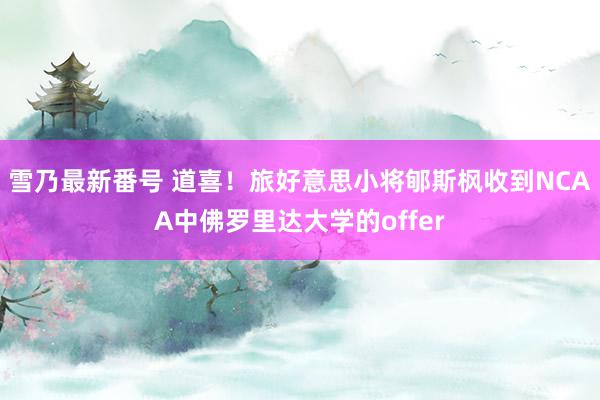 雪乃最新番号 道喜！旅好意思小将郇斯枫收到NCAA中佛罗里达大学的offer