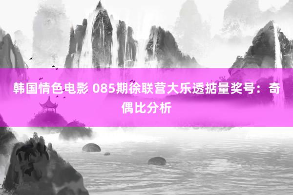 韩国情色电影 085期徐联营大乐透掂量奖号：奇偶比分析