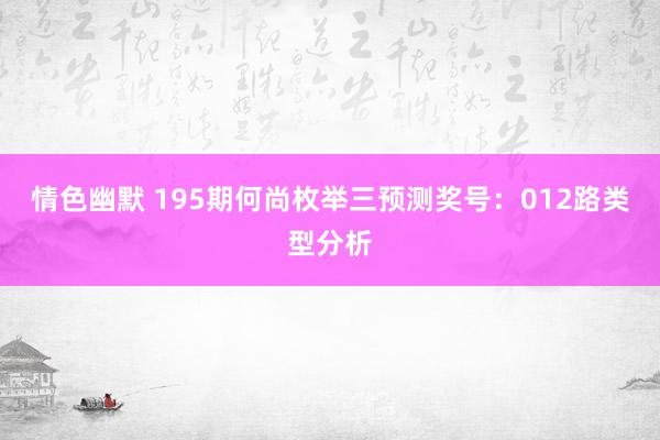 情色幽默 195期何尚枚举三预测奖号：012路类型分析