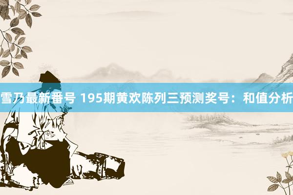 雪乃最新番号 195期黄欢陈列三预测奖号：和值分析