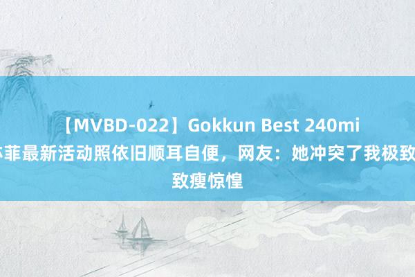 【MVBD-022】Gokkun Best 240min. 刘亦菲最新活动照依旧顺耳自便，网友：她冲突了我极致瘦惊惶