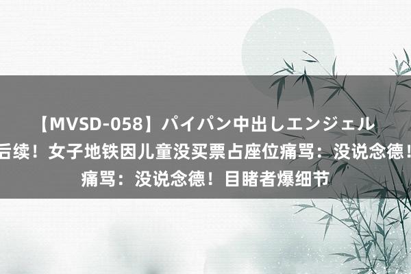 【MVSD-058】パイパン中出しエンジェル 雪乃しずく 新后续！女子地铁因儿童没买票占座位痛骂：没说念德！目睹者爆细节