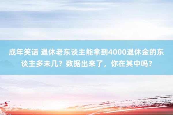 成年笑话 退休老东谈主能拿到4000退休金的东谈主多未几？数据出来了，你在其中吗？