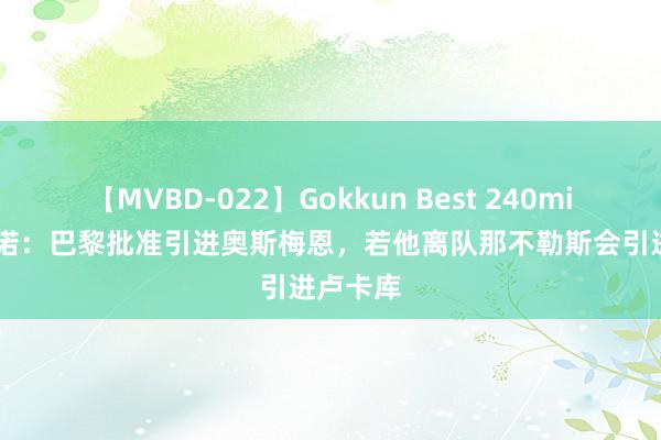 【MVBD-022】Gokkun Best 240min. 罗马诺：巴黎批准引进奥斯梅恩，若他离队那不勒斯会引进卢卡库