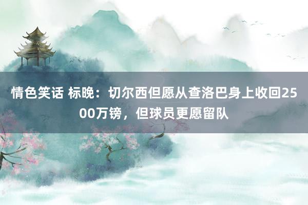 情色笑话 标晚：切尔西但愿从查洛巴身上收回2500万镑，但球员更愿留队