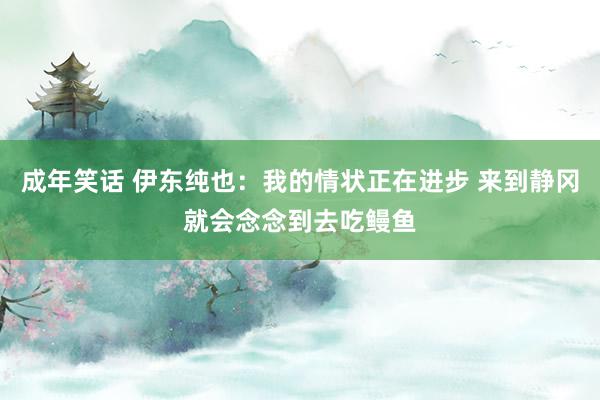 成年笑话 伊东纯也：我的情状正在进步 来到静冈就会念念到去吃鳗鱼