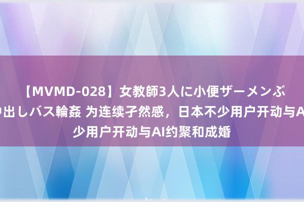 【MVMD-028】女教師3人に小便ザーメンぶっかけ2穴中出しバス輪姦 为连续孑然感，日本不少用户开动与AI约聚和成婚