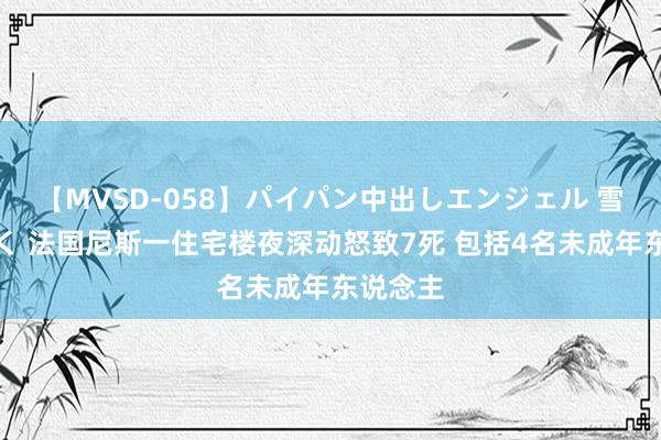 【MVSD-058】パイパン中出しエンジェル 雪乃しずく 法国尼斯一住宅楼夜深动怒致7死 包括4名未成年东说念主