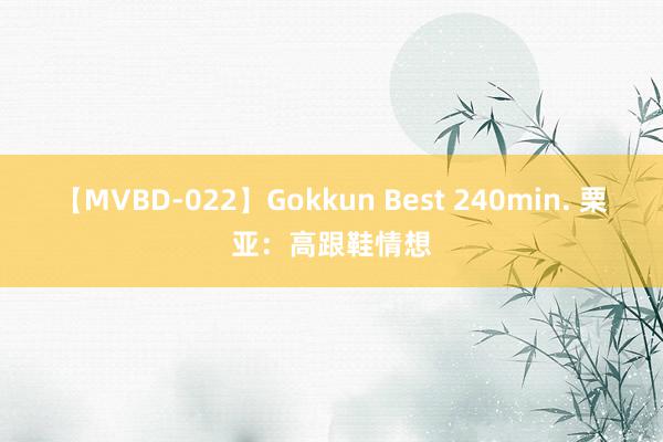 【MVBD-022】Gokkun Best 240min. 栗亚：高跟鞋情想