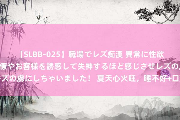 【SLBB-025】職場でレズ痴漢 異常に性欲の強い私（真性レズ）同僚やお客様を誘惑して失神するほど感じさせレズの虜にしちゃいました！ 夏天心火旺，睡不好+口腔溃疡，按穴位清火