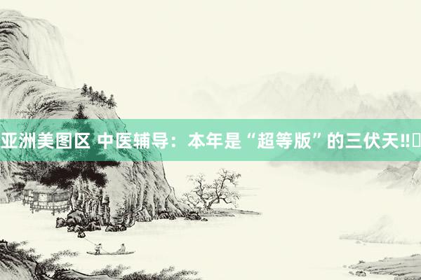 亚洲美图区 中医辅导：本年是“超等版”的三伏天‼️