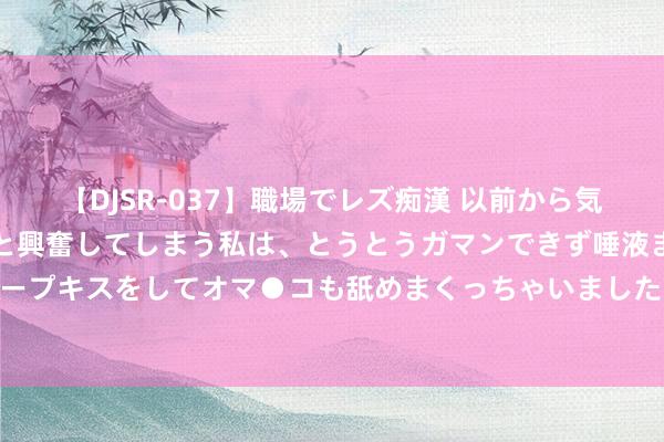 【DJSR-037】職場でレズ痴漢 以前から気になるあの娘を見つけると興奮してしまう私は、とうとうガマンできず唾液まみれでディープキスをしてオマ●コも舐めまくっちゃいました！！ 常见心电图心律失常转头 超全❗️