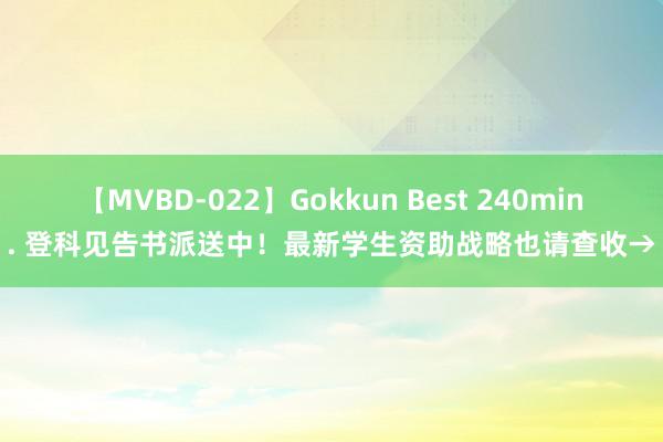 【MVBD-022】Gokkun Best 240min. 登科见告书派送中！最新学生资助战略也请查收→