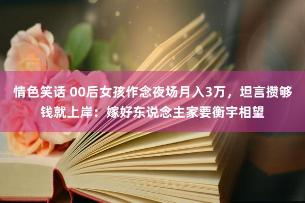 情色笑话 00后女孩作念夜场月入3万，坦言攒够钱就上岸：嫁好东说念主家要衡宇相望