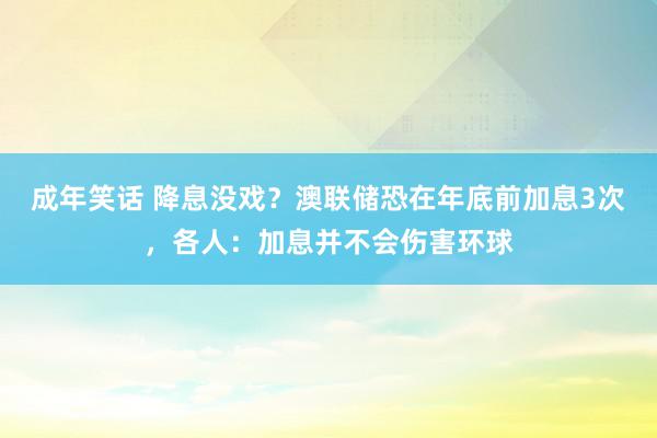 成年笑话 降息没戏？澳联储恐在年底前加息3次，各人：加息并不会伤害环球