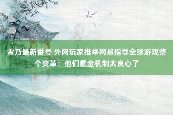 雪乃最新番号 外网玩家推举网易指导全球游戏整个变革：他们氪金机制太良心了