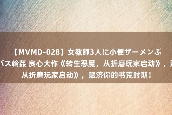 【MVMD-028】女教師3人に小便ザーメンぶっかけ2穴中出しバス輪姦 良心大作《转生恶魔，从折磨玩家启动》，赈济你的书荒时期！