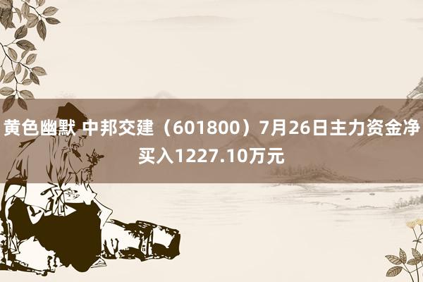 黄色幽默 中邦交建（601800）7月26日主力资金净买入1227.10万元