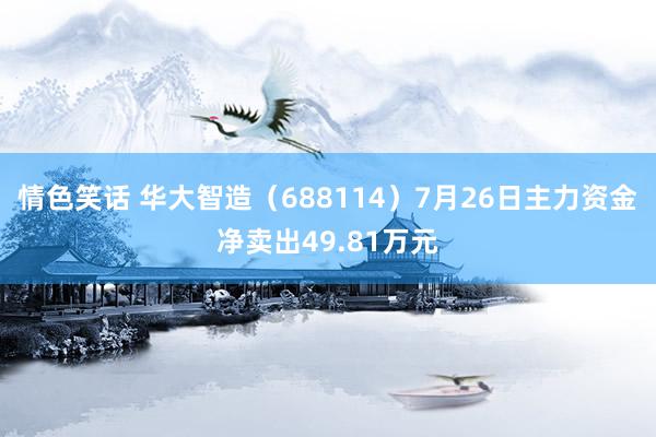 情色笑话 华大智造（688114）7月26日主力资金净卖出49.81万元