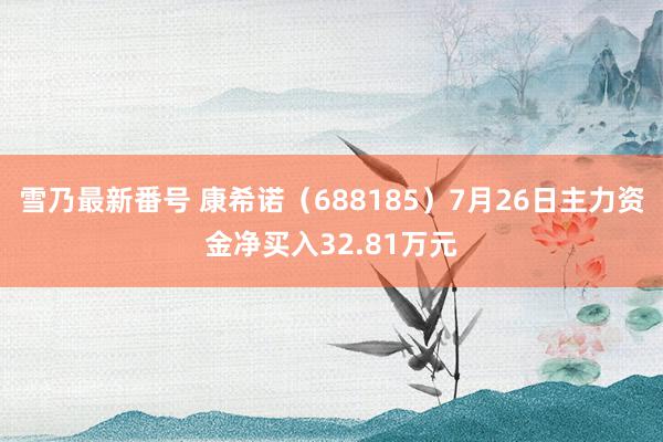 雪乃最新番号 康希诺（688185）7月26日主力资金净买入32.81万元