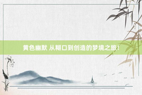 黄色幽默 从糊口到创造的梦境之旅！