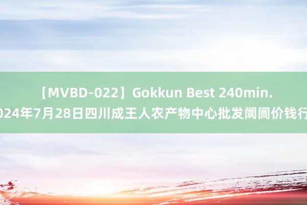 【MVBD-022】Gokkun Best 240min. 2024年7月28日四川成王人农产物中心批发阛阓价钱行情