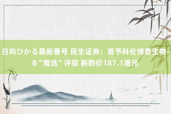 日向ひかる最新番号 民生证券：首予科伦博泰生物-B“推选”评级 斟酌价187.1港元